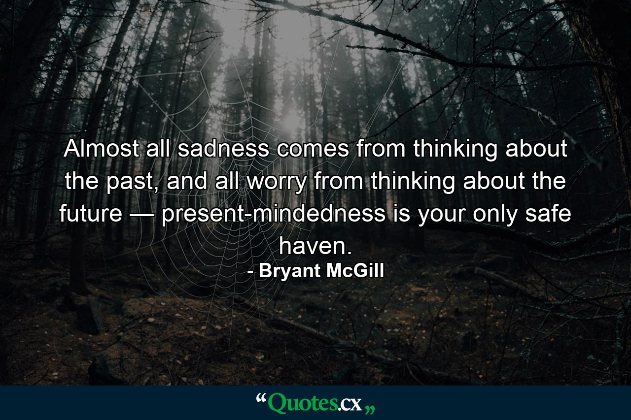 Almost all sadness comes from thinking about the past, and all worry from thinking about the future — present-mindedness is your only safe haven. - Quote by Bryant McGill