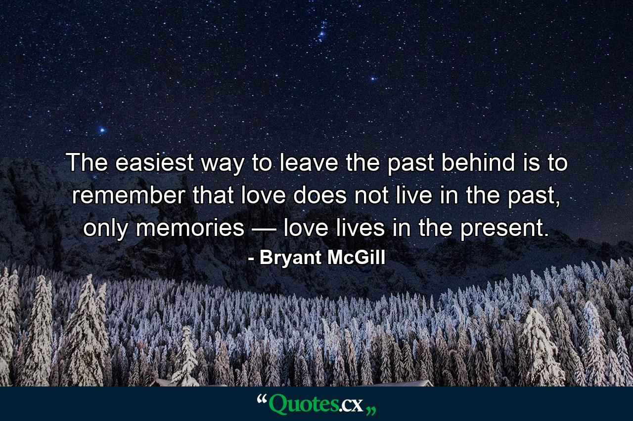 The easiest way to leave the past behind is to remember that love does not live in the past, only memories — love lives in the present. - Quote by Bryant McGill