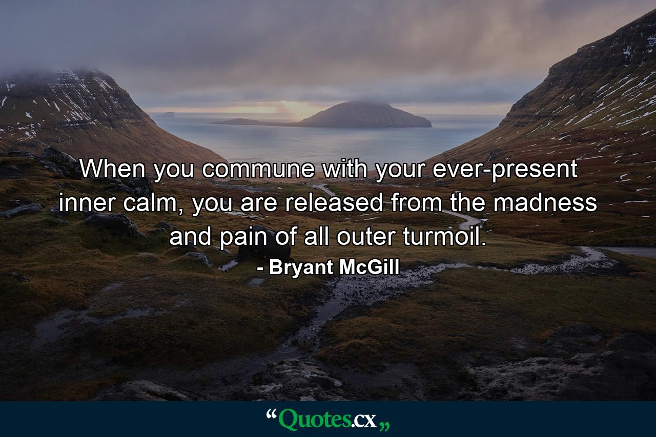 When you commune with your ever-present inner calm, you are released from the madness and pain of all outer turmoil. - Quote by Bryant McGill