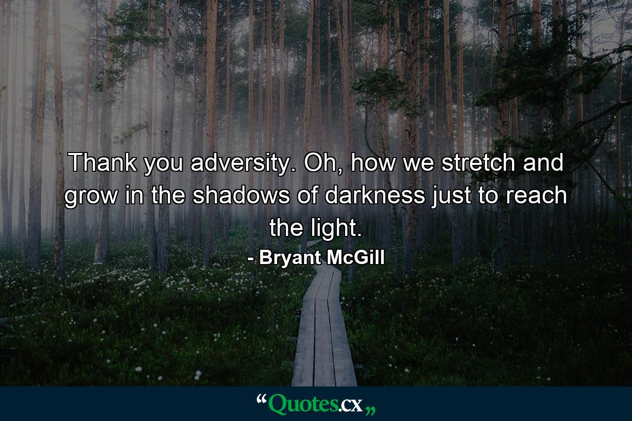 Thank you adversity. Oh, how we stretch and grow in the shadows of darkness just to reach the light. - Quote by Bryant McGill