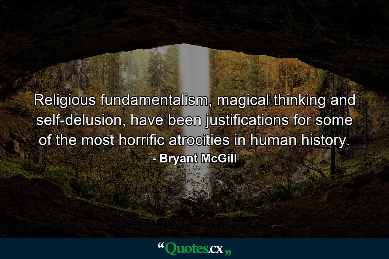 Religious fundamentalism, magical thinking and self-delusion, have been justifications for some of the most horrific atrocities in human history. - Quote by Bryant McGill