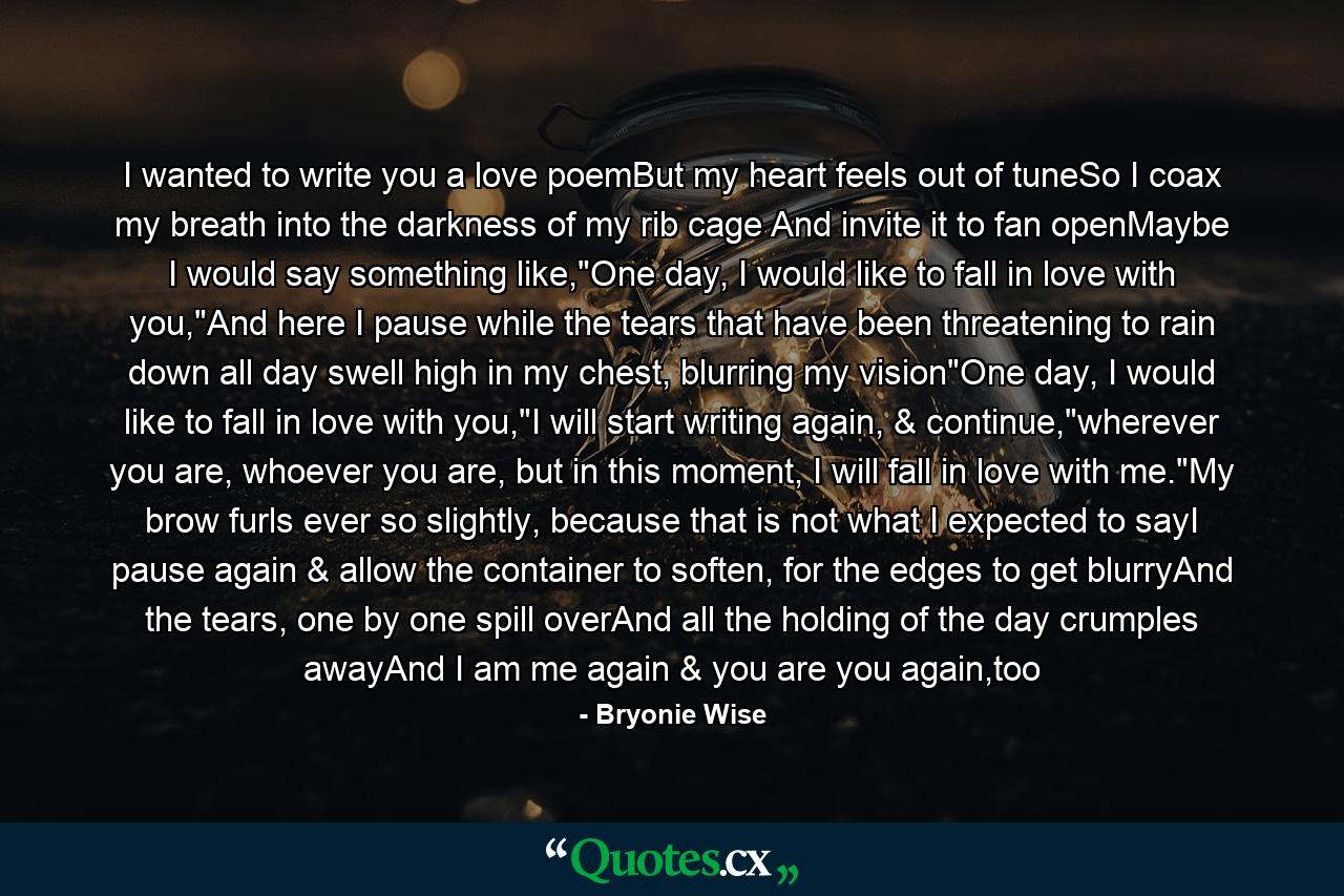 I wanted to write you a love poemBut my heart feels out of tuneSo I coax my breath into the darkness of my rib cage And invite it to fan openMaybe I would say something like,