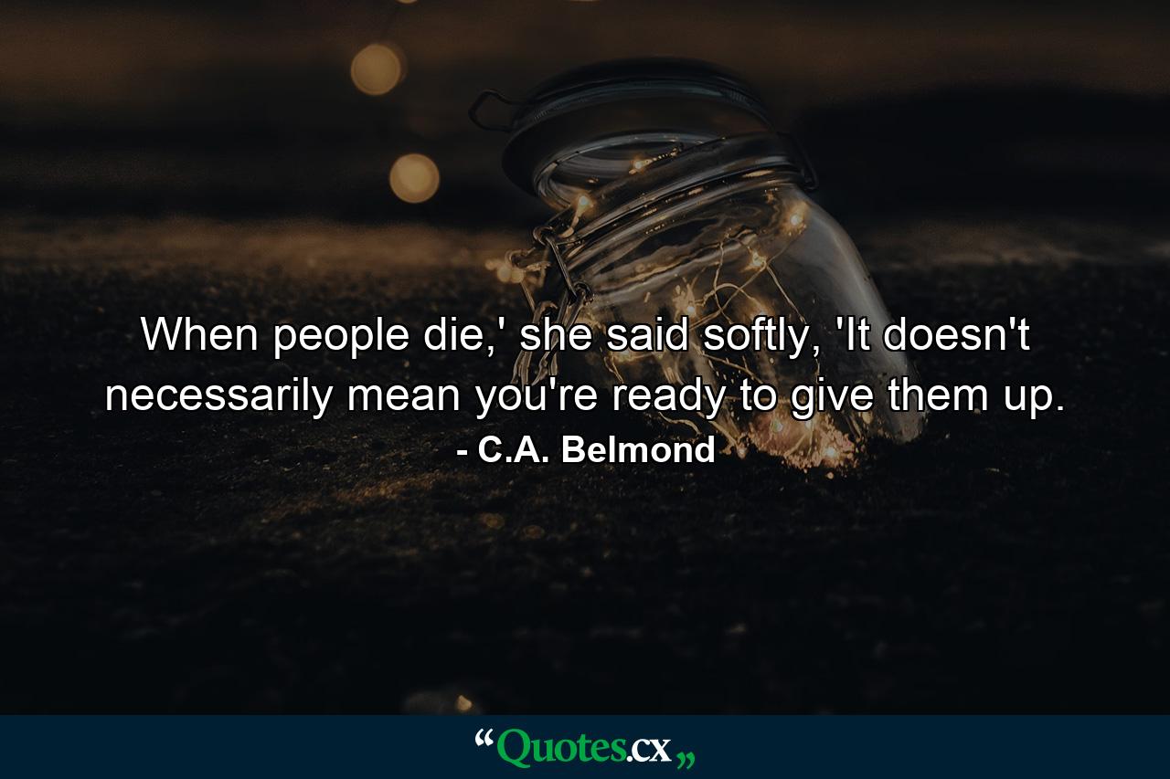 When people die,' she said softly, 'It doesn't necessarily mean you're ready to give them up. - Quote by C.A. Belmond