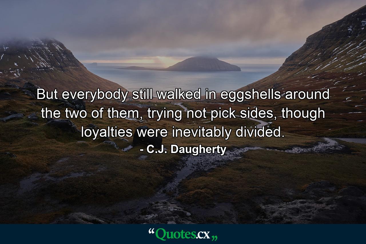 But everybody still walked in eggshells around the two of them, trying not pick sides, though loyalties were inevitably divided. - Quote by C.J. Daugherty