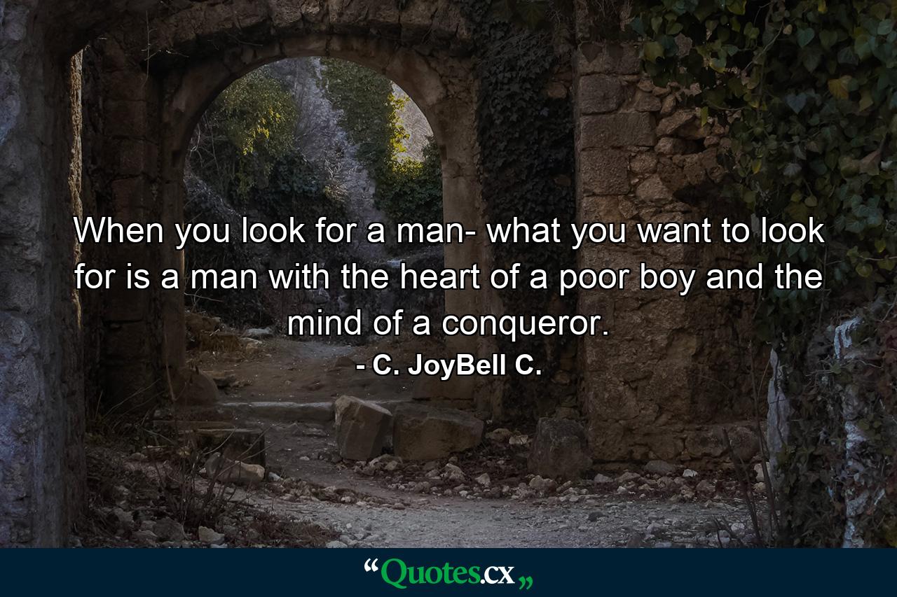 When you look for a man- what you want to look for is a man with the heart of a poor boy and the mind of a conqueror. - Quote by C. JoyBell C.