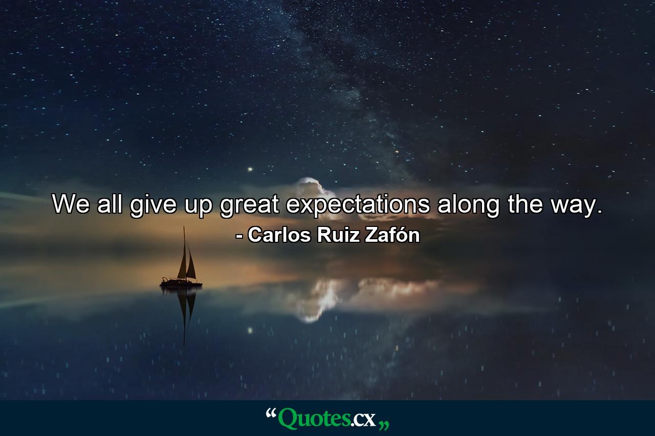 We all give up great expectations along the way. - Quote by Carlos Ruiz Zafón