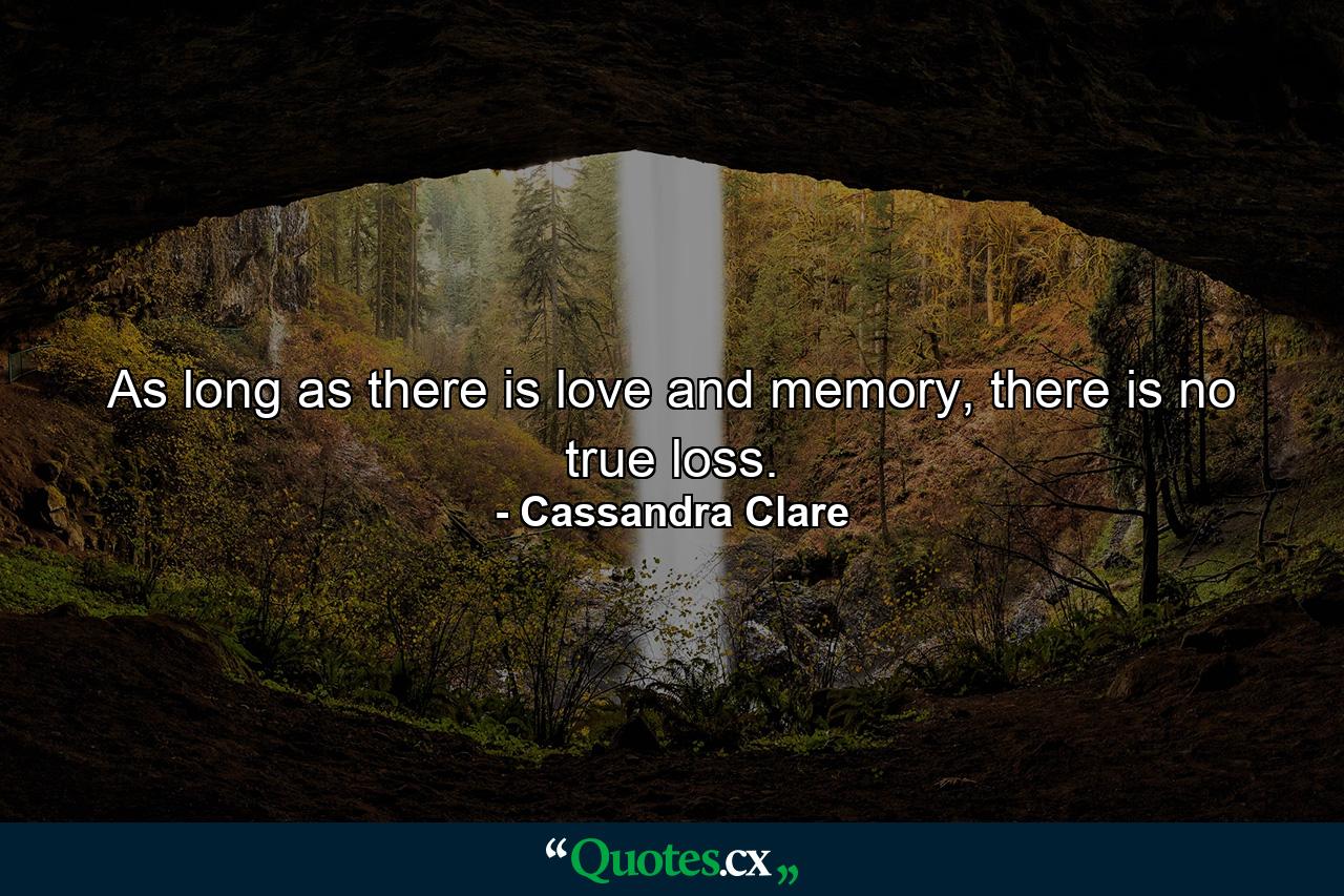 As long as there is love and memory, there is no true loss. - Quote by Cassandra Clare