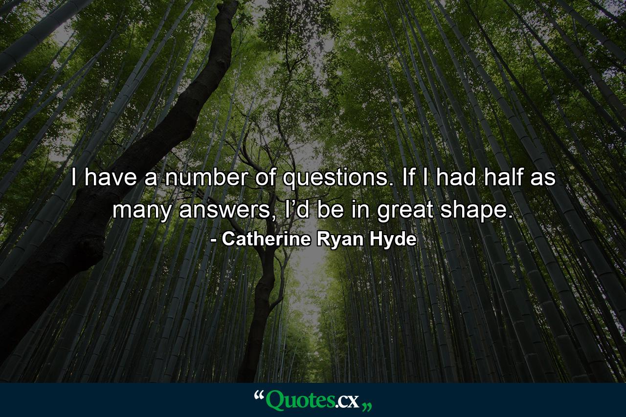 I have a number of questions. If I had half as many answers, I’d be in great shape. - Quote by Catherine Ryan Hyde