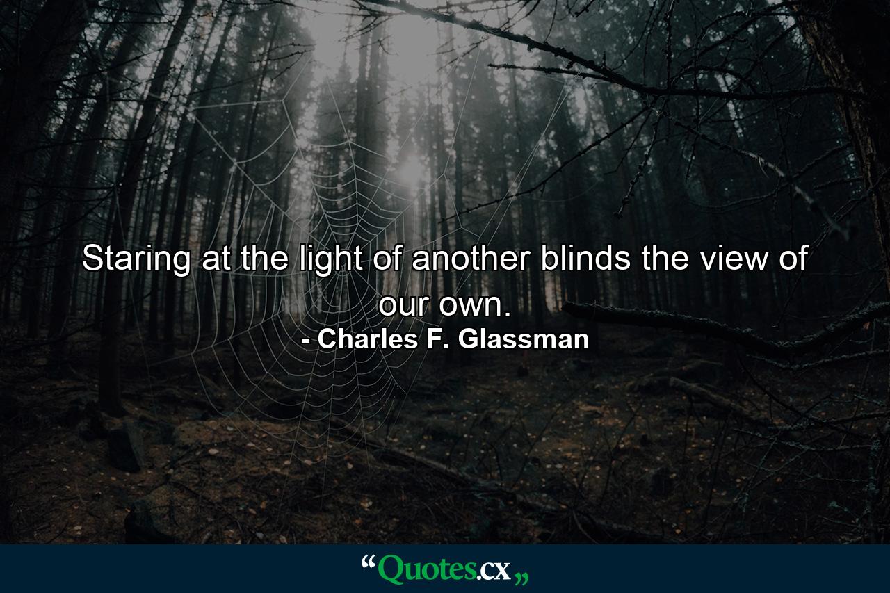 Staring at the light of another blinds the view of our own. - Quote by Charles F. Glassman