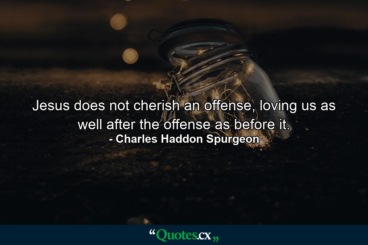 Jesus does not cherish an offense, loving us as well after the offense as before it. - Quote by Charles Haddon Spurgeon