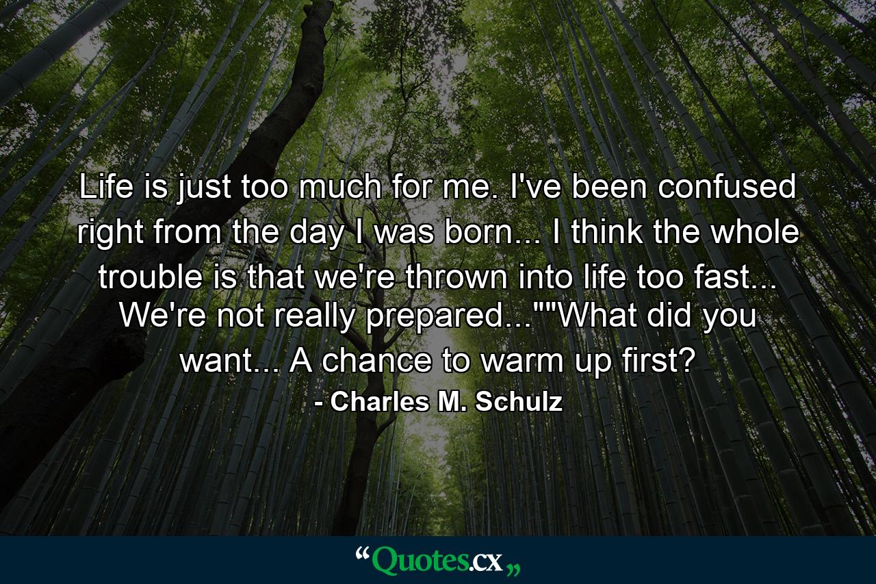 Life is just too much for me. I've been confused right from the day I was born... I think the whole trouble is that we're thrown into life too fast... We're not really prepared...