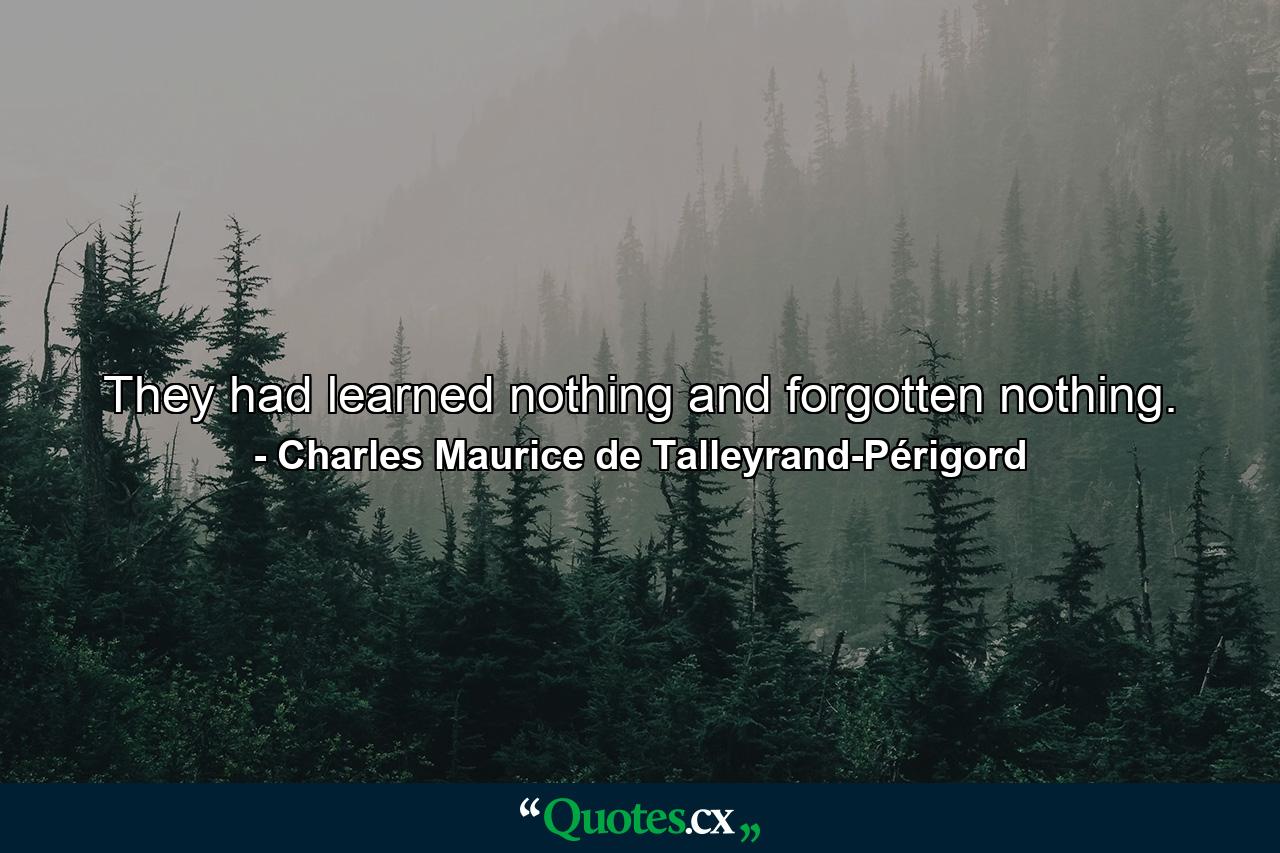 They had learned nothing and forgotten nothing. - Quote by Charles Maurice de Talleyrand-Périgord