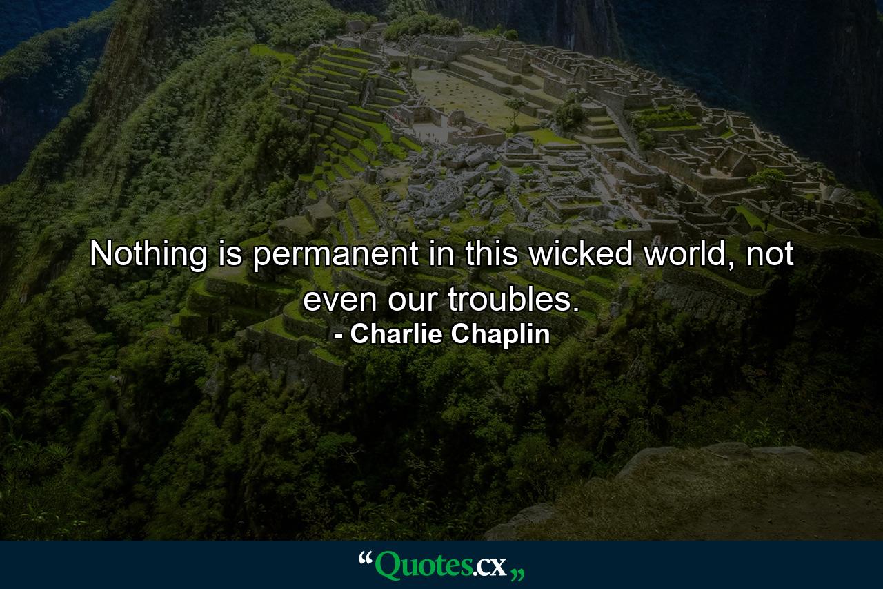 Nothing is permanent in this wicked world, not even our troubles. - Quote by Charlie Chaplin