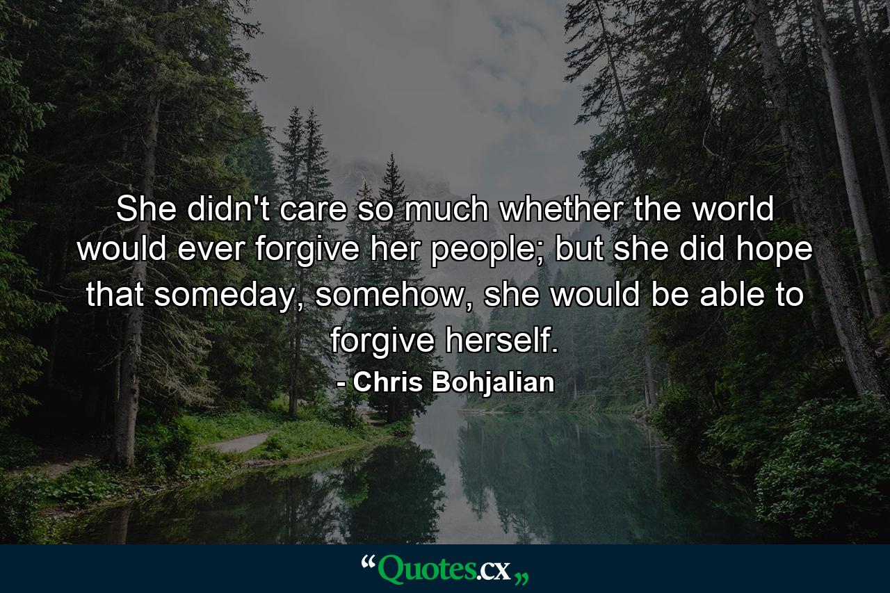 She didn't care so much whether the world would ever forgive her people; but she did hope that someday, somehow, she would be able to forgive herself. - Quote by Chris Bohjalian