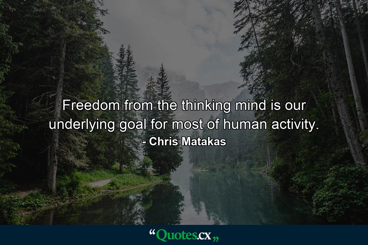 Freedom from the thinking mind is our underlying goal for most of human activity. - Quote by Chris Matakas