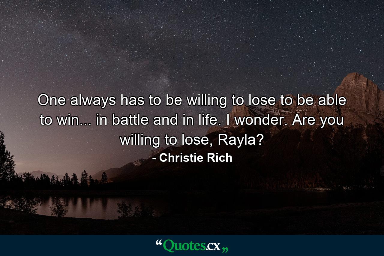 One always has to be willing to lose to be able to win... in battle and in life. I wonder. Are you willing to lose, Rayla? - Quote by Christie Rich