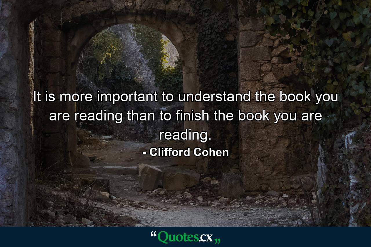 It is more important to understand the book you are reading than to finish the book you are reading. - Quote by Clifford Cohen