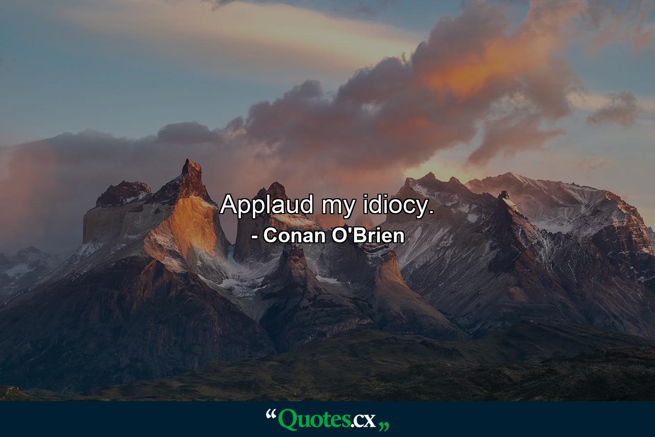 Applaud my idiocy. - Quote by Conan O'Brien