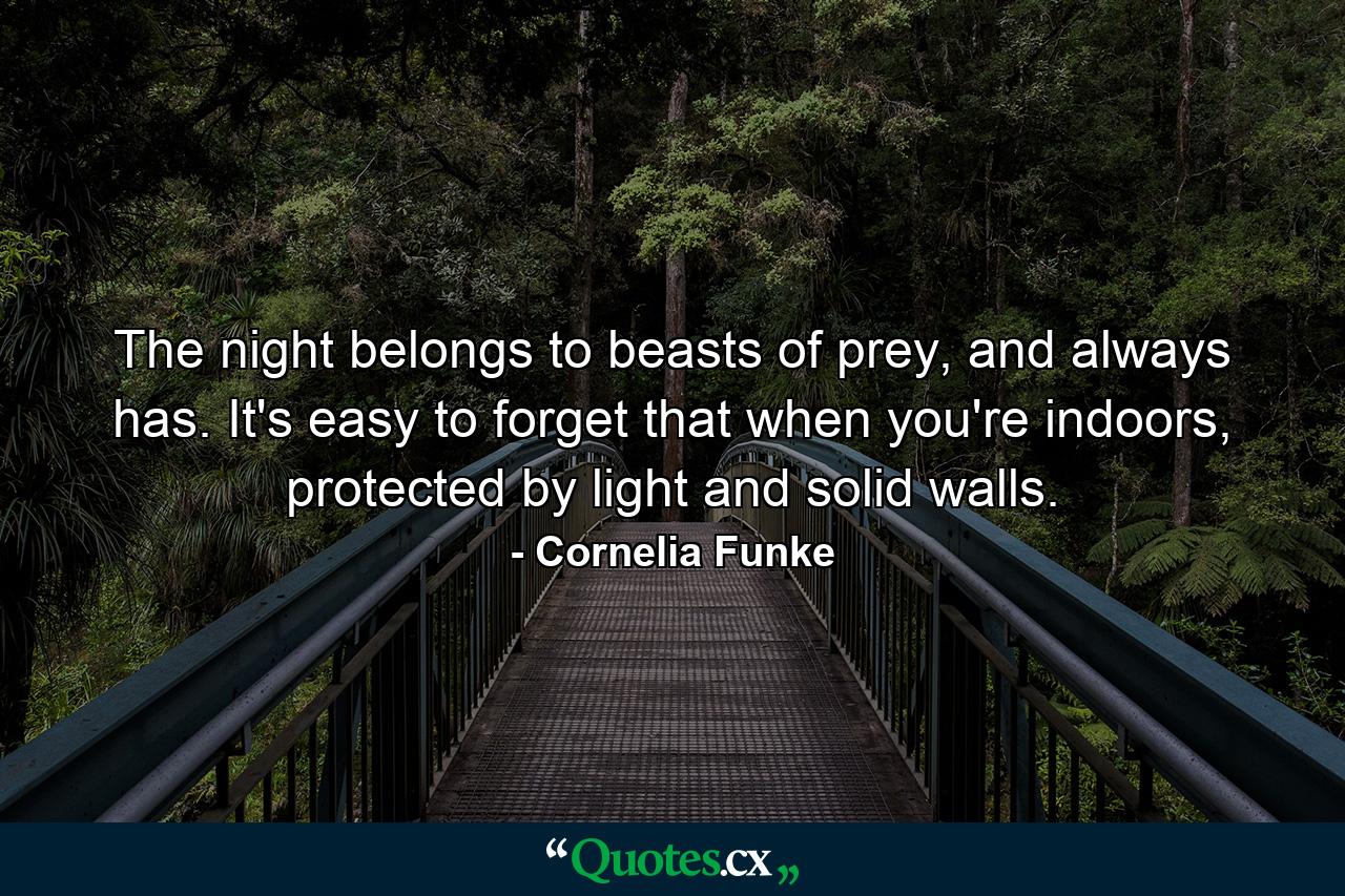 The night belongs to beasts of prey, and always has. It's easy to forget that when you're indoors, protected by light and solid walls. - Quote by Cornelia Funke