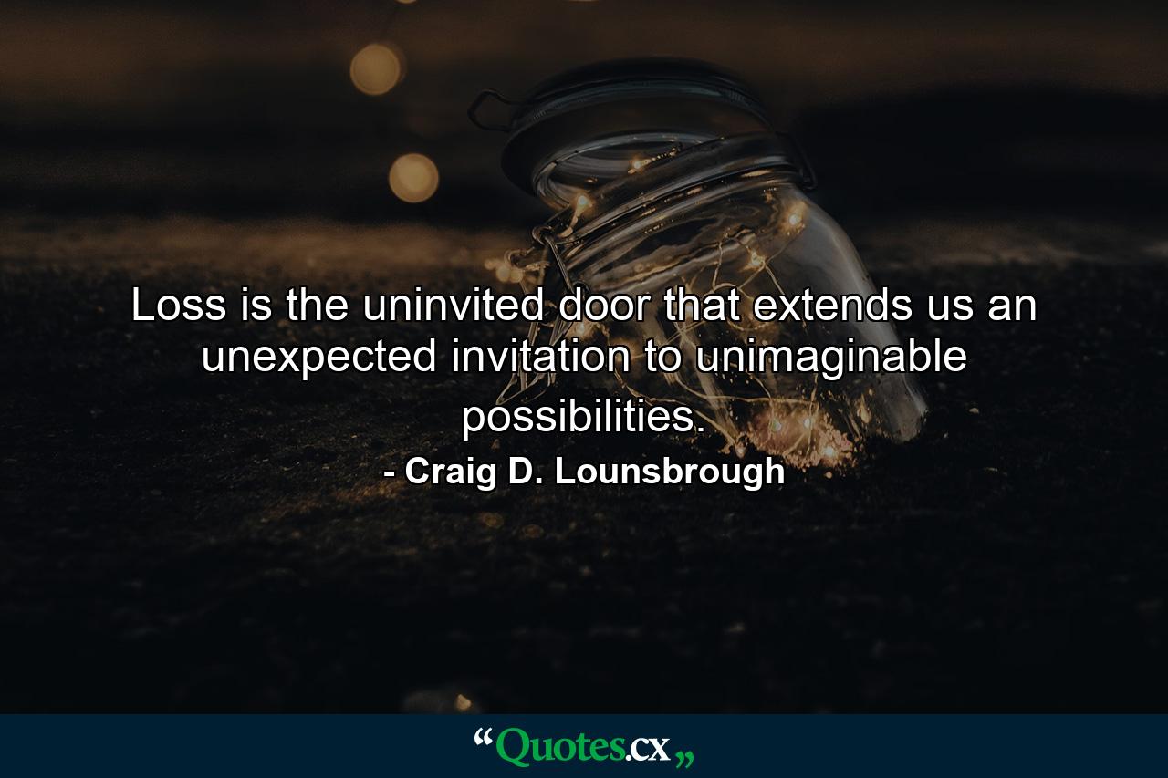 Loss is the uninvited door that extends us an unexpected invitation to unimaginable possibilities. - Quote by Craig D. Lounsbrough