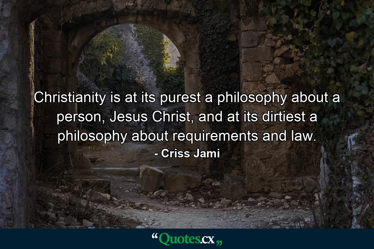 Christianity is at its purest a philosophy about a person, Jesus Christ, and at its dirtiest a philosophy about requirements and law. - Quote by Criss Jami