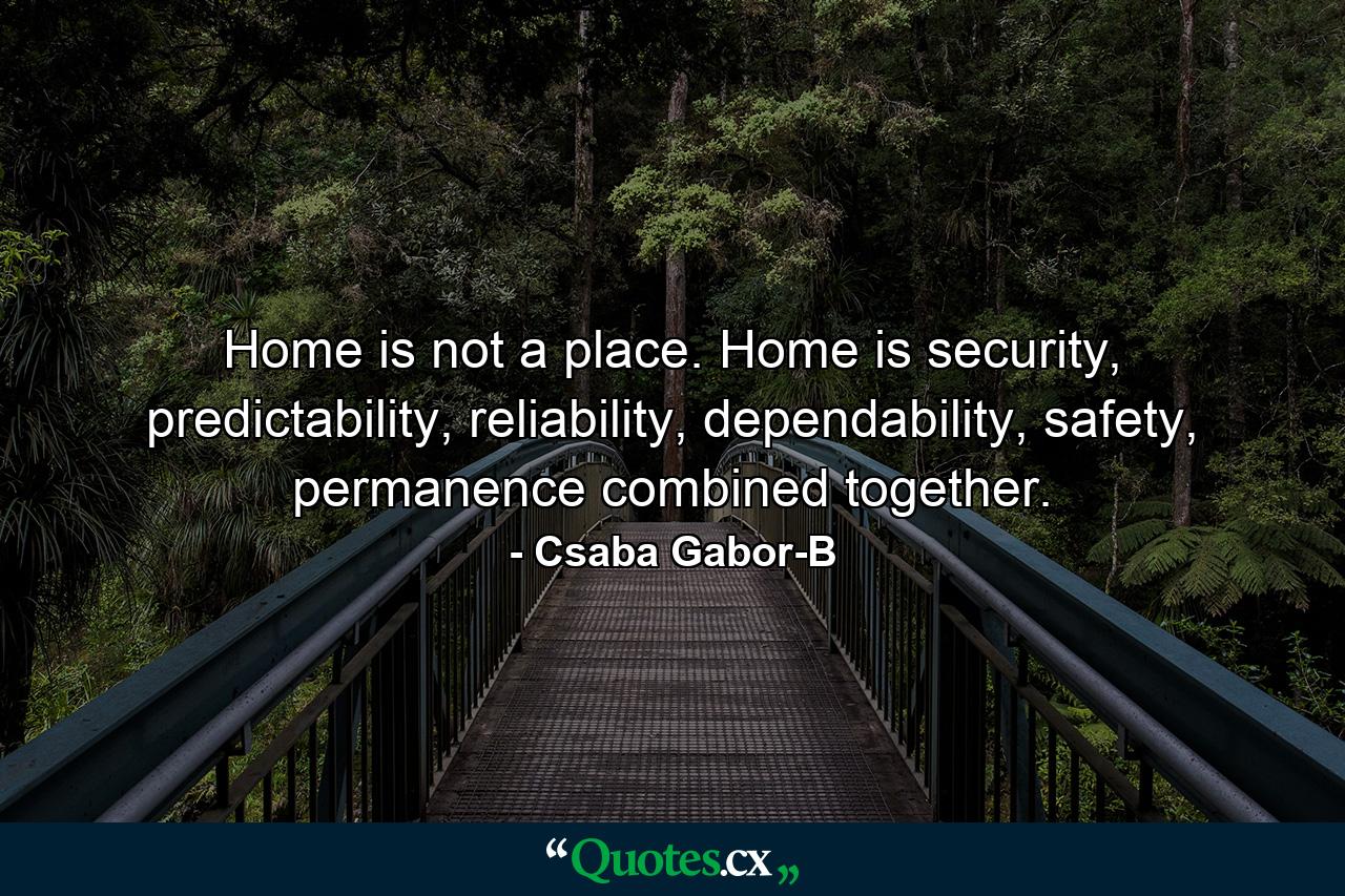 Home is not a place. Home is security, predictability, reliability, dependability, safety, permanence combined together. - Quote by Csaba Gabor-B