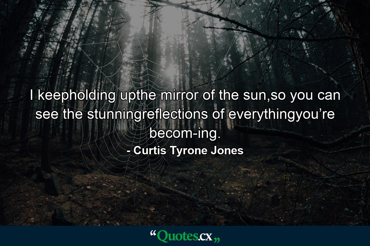 I keepholding upthe mirror of the sun,so you can see the stunningreflections of everythingyou’re becom-ing. - Quote by Curtis Tyrone Jones