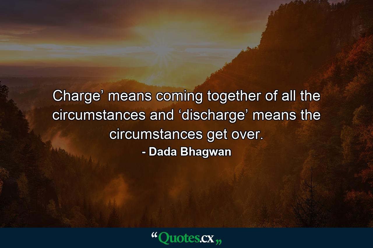 Charge’ means coming together of all the circumstances and ‘discharge’ means the circumstances get over. - Quote by Dada Bhagwan