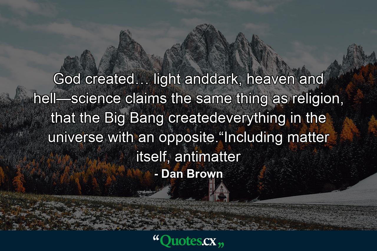 God created… light anddark, heaven and hell—science claims the same thing as religion, that the Big Bang createdeverything in the universe with an opposite.“Including matter itself, antimatter - Quote by Dan Brown