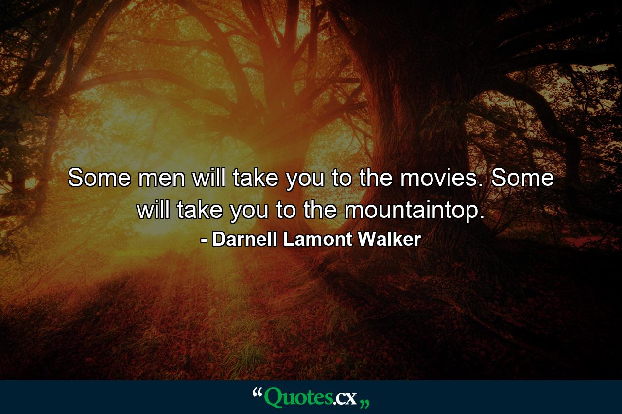 Some men will take you to the movies. Some will take you to the mountaintop. - Quote by Darnell Lamont Walker