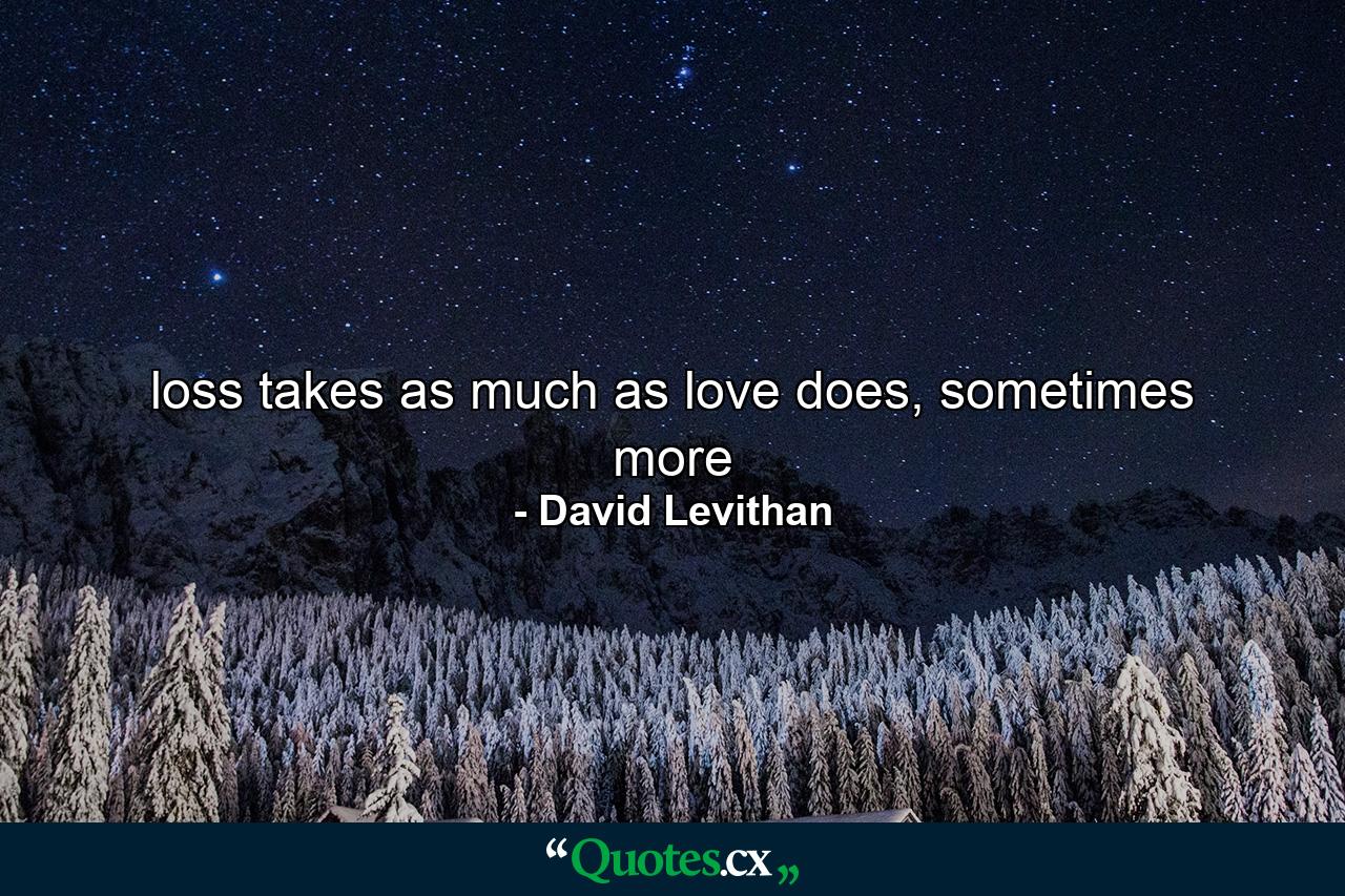 loss takes as much as love does, sometimes more - Quote by David Levithan