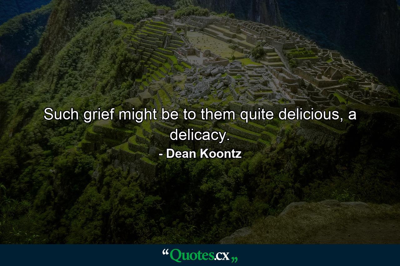 Such grief might be to them quite delicious, a delicacy. - Quote by Dean Koontz