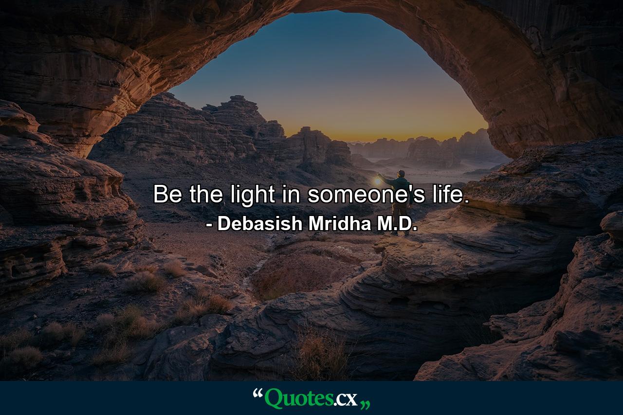 Be the light in someone's life. - Quote by Debasish Mridha M.D.