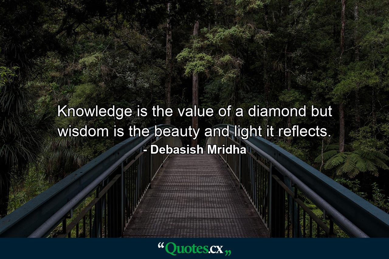 Knowledge is the value of a diamond but wisdom is the beauty and light it reflects. - Quote by Debasish Mridha