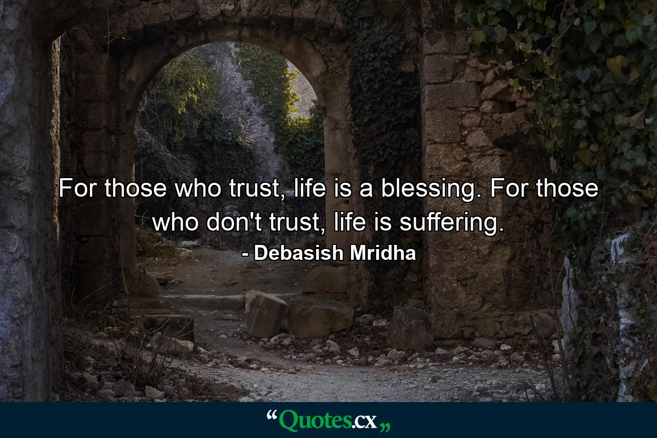 For those who trust, life is a blessing. For those who don't trust, life is suffering. - Quote by Debasish Mridha