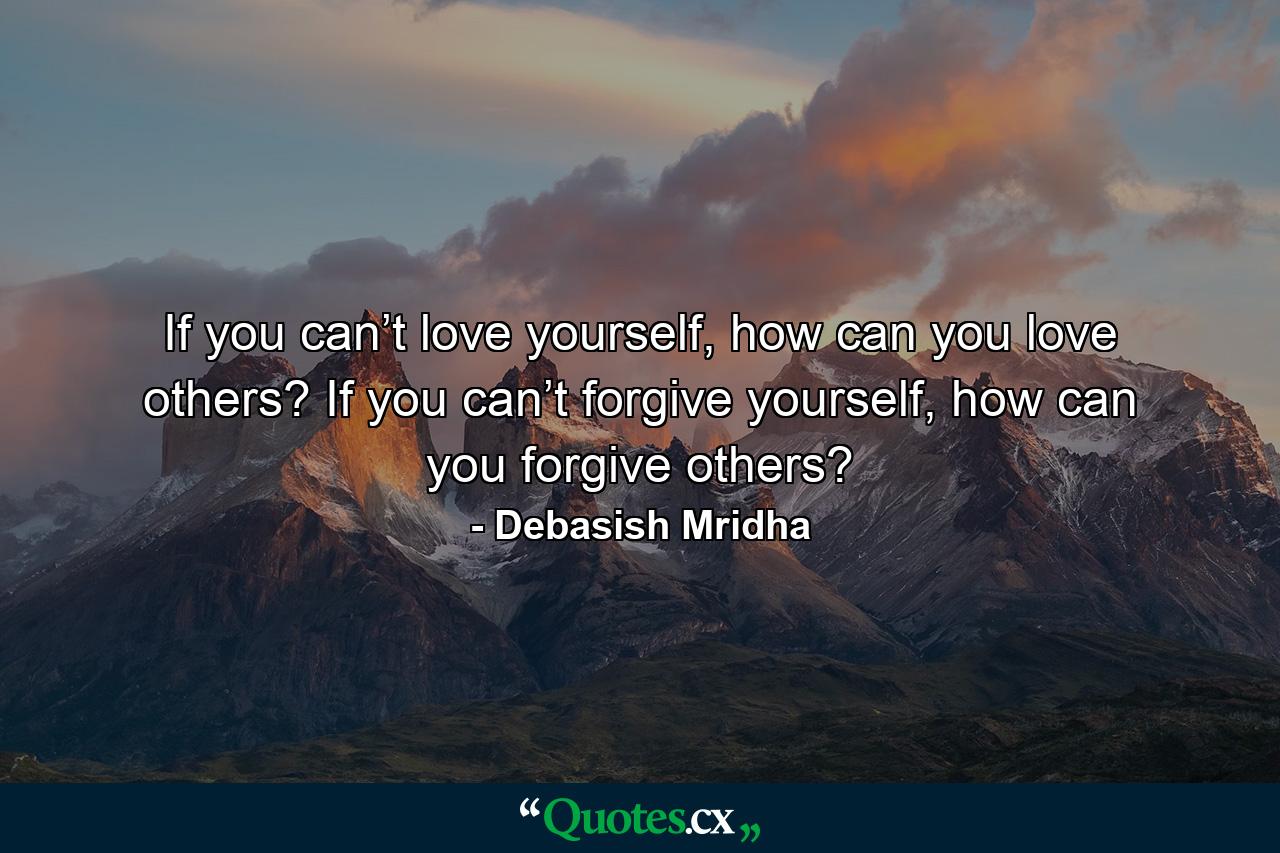 If you can’t love yourself, how can you love others? If you can’t forgive yourself, how can you forgive others? - Quote by Debasish Mridha