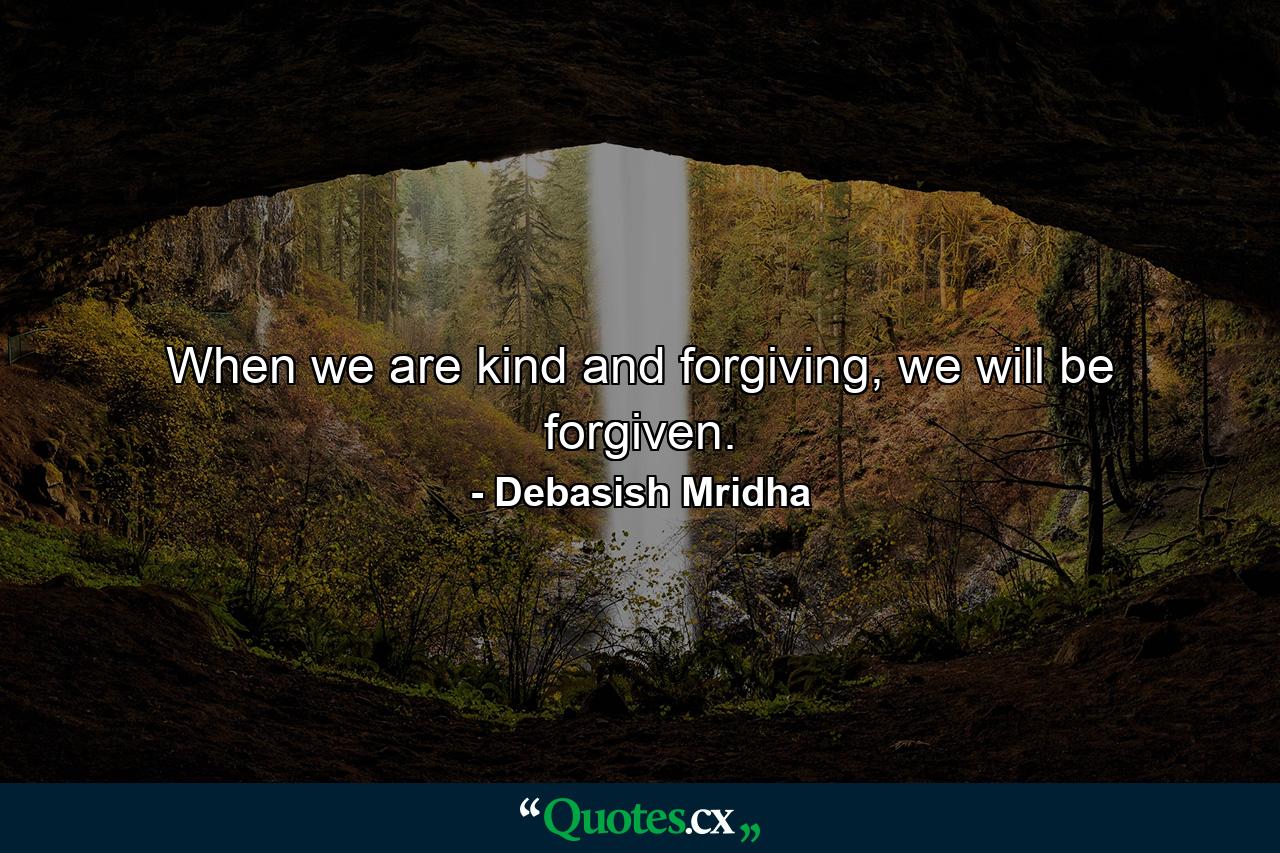 When we are kind and forgiving, we will be forgiven. - Quote by Debasish Mridha