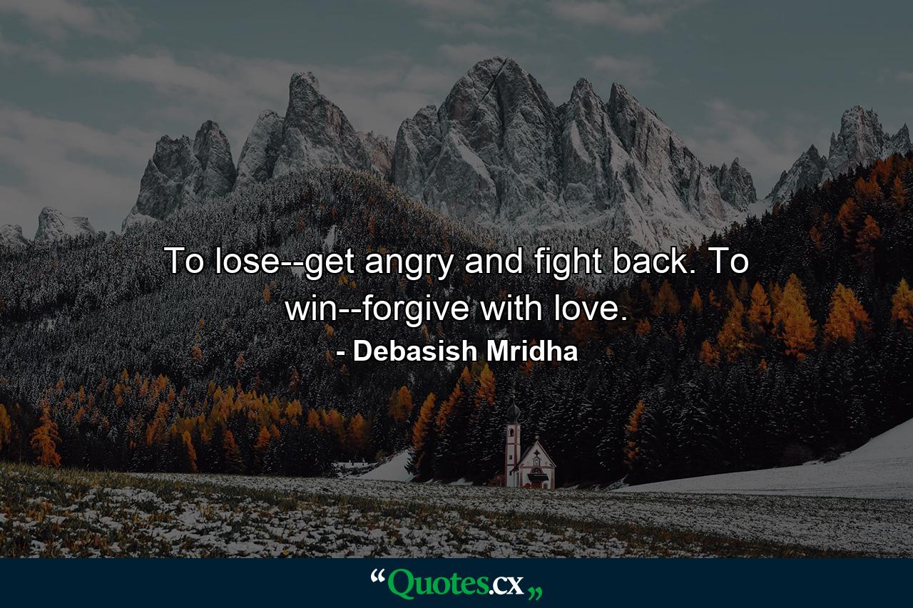 To lose--get angry and fight back. To win--forgive with love. - Quote by Debasish Mridha