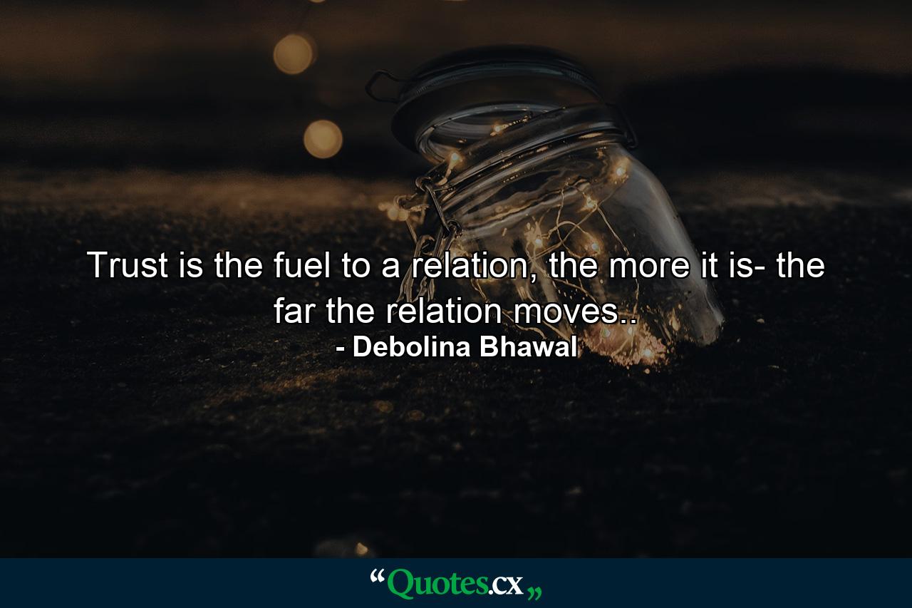 Trust is the fuel to a relation, the more it is- the far the relation moves.. - Quote by Debolina Bhawal