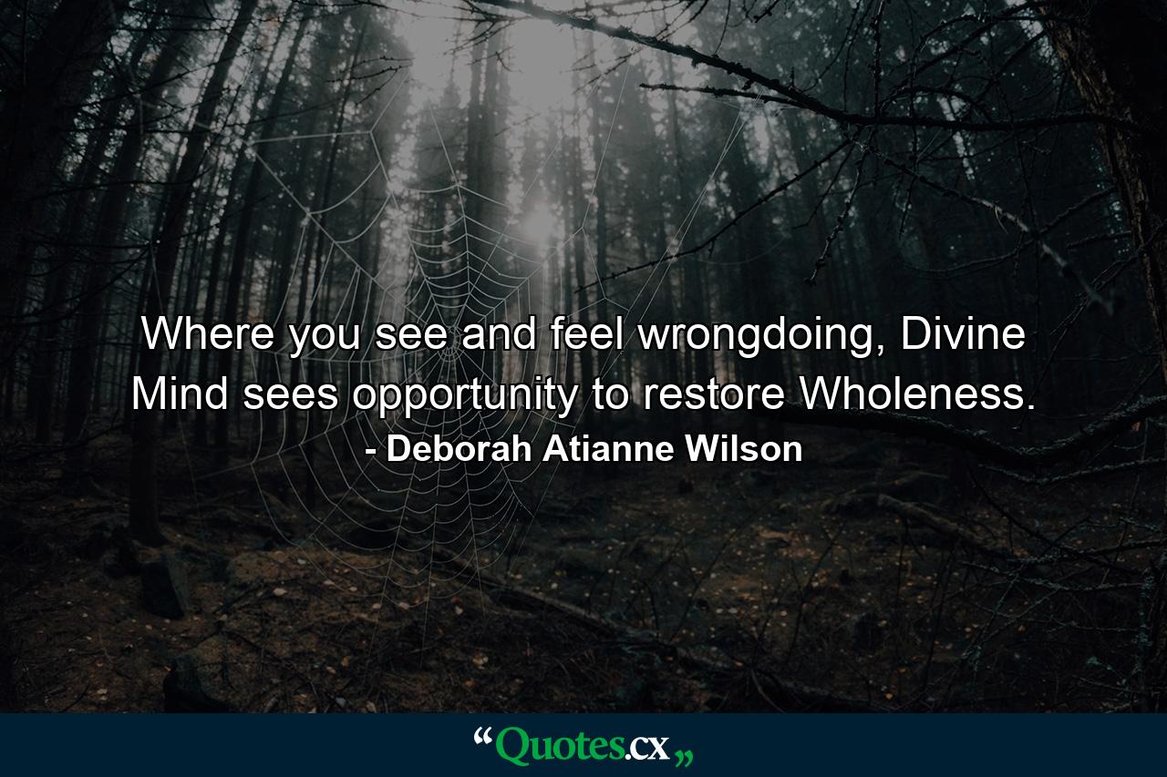 Where you see and feel wrongdoing, Divine Mind sees opportunity to restore Wholeness. - Quote by Deborah Atianne Wilson