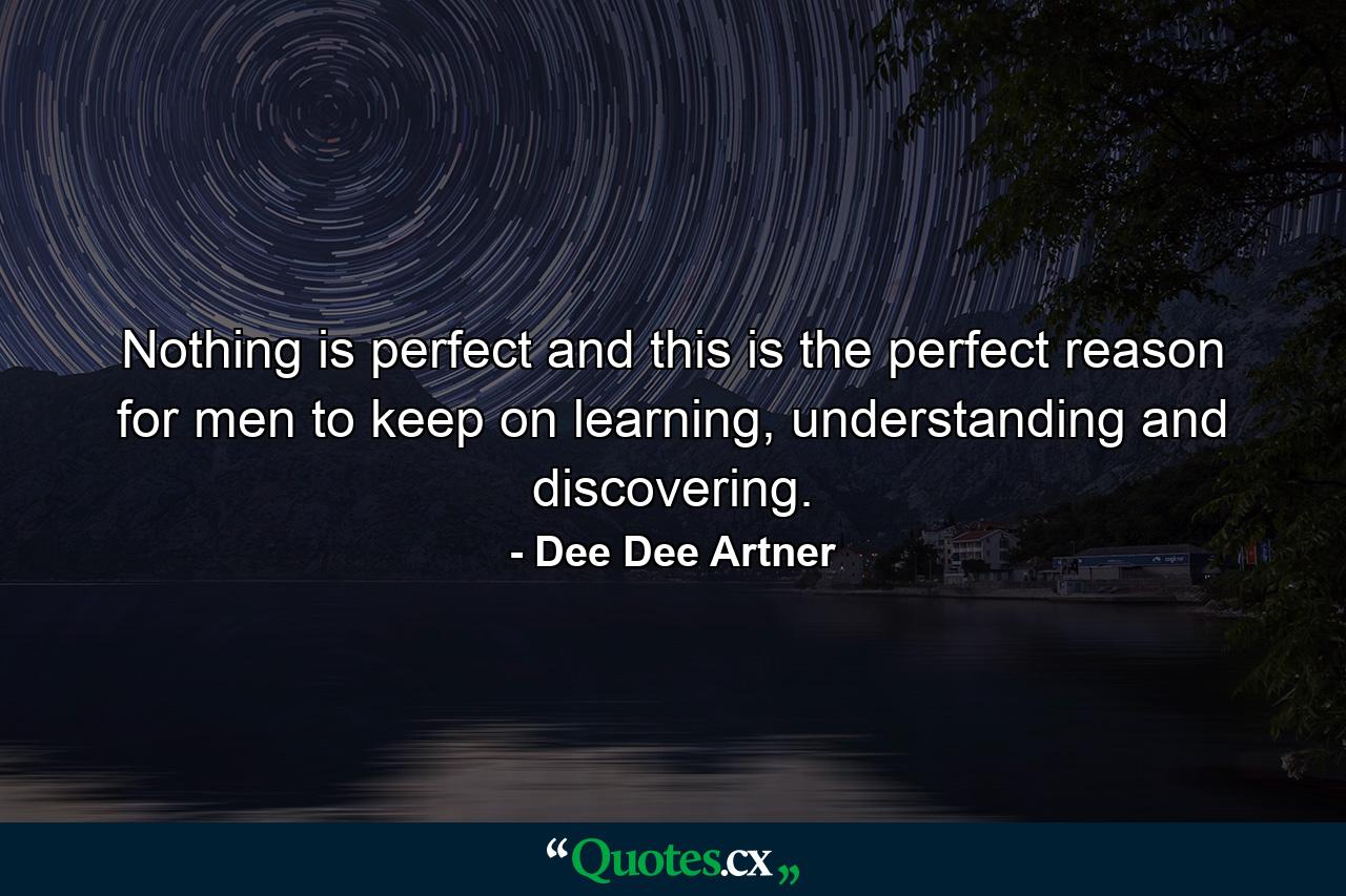 Nothing is perfect and this is the perfect reason for men to keep on learning, understanding and discovering. - Quote by Dee Dee Artner