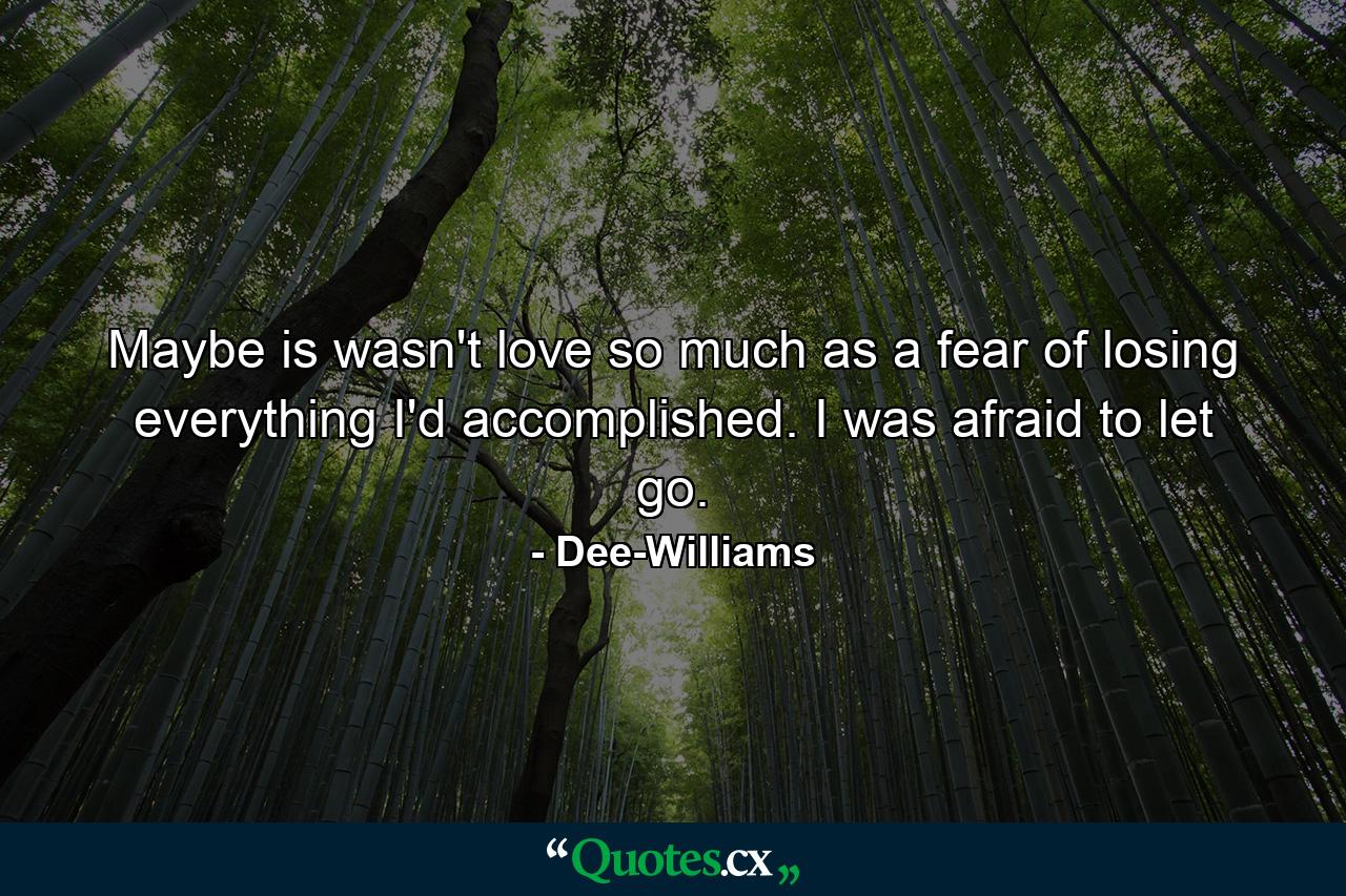 Maybe is wasn't love so much as a fear of losing everything I'd accomplished. I was afraid to let go. - Quote by Dee-Williams