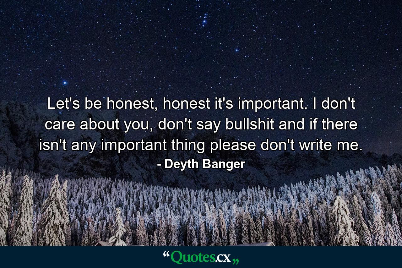 Let's be honest, honest it's important. I don't care about you, don't say bullshit and if there isn't any important thing please don't write me. - Quote by Deyth Banger