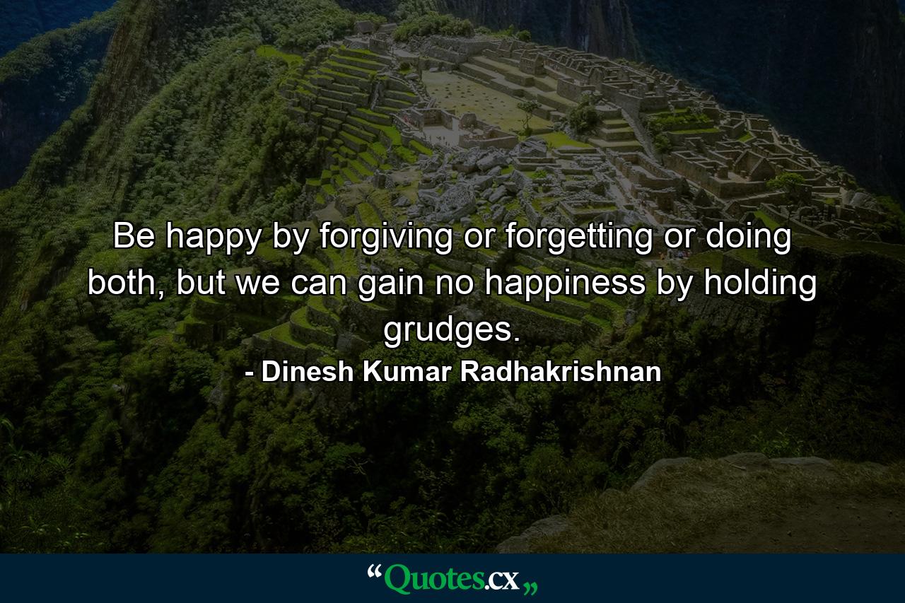 Be happy by forgiving or forgetting or doing both, but we can gain no happiness by holding grudges. - Quote by Dinesh Kumar Radhakrishnan