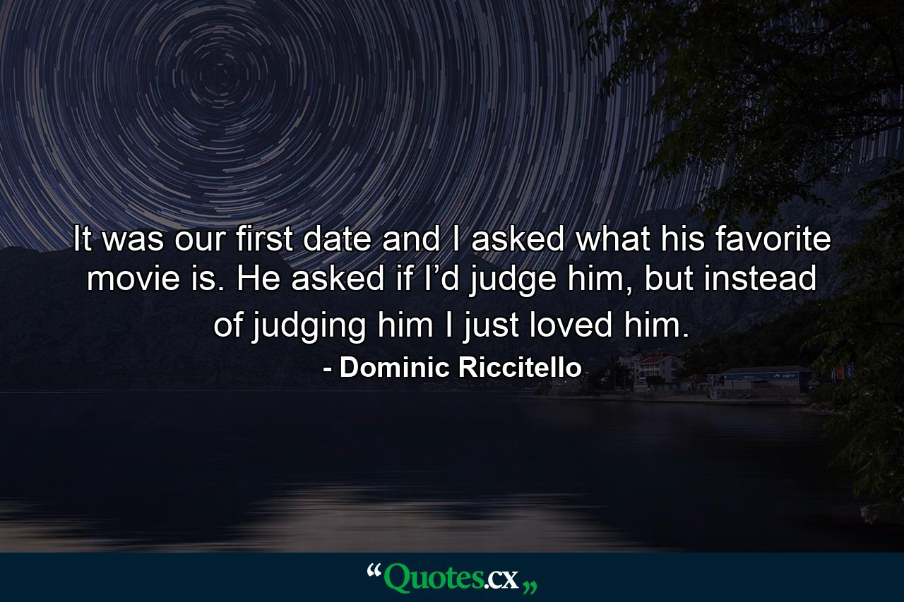 It was our first date and I asked what his favorite movie is. He asked if I’d judge him, but instead of judging him I just loved him. - Quote by Dominic Riccitello