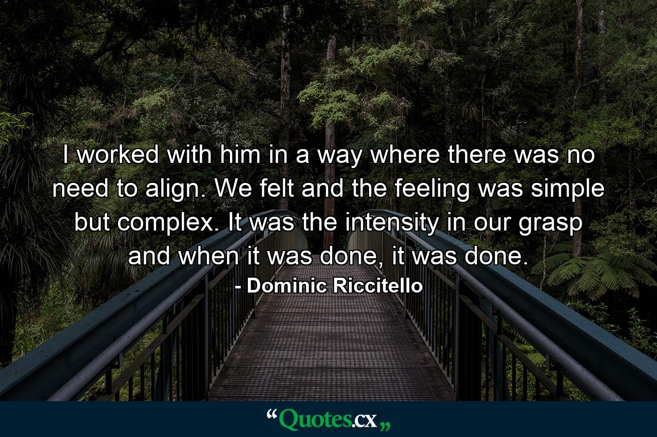 I worked with him in a way where there was no need to align. We felt and the feeling was simple but complex. It was the intensity in our grasp and when it was done, it was done. - Quote by Dominic Riccitello