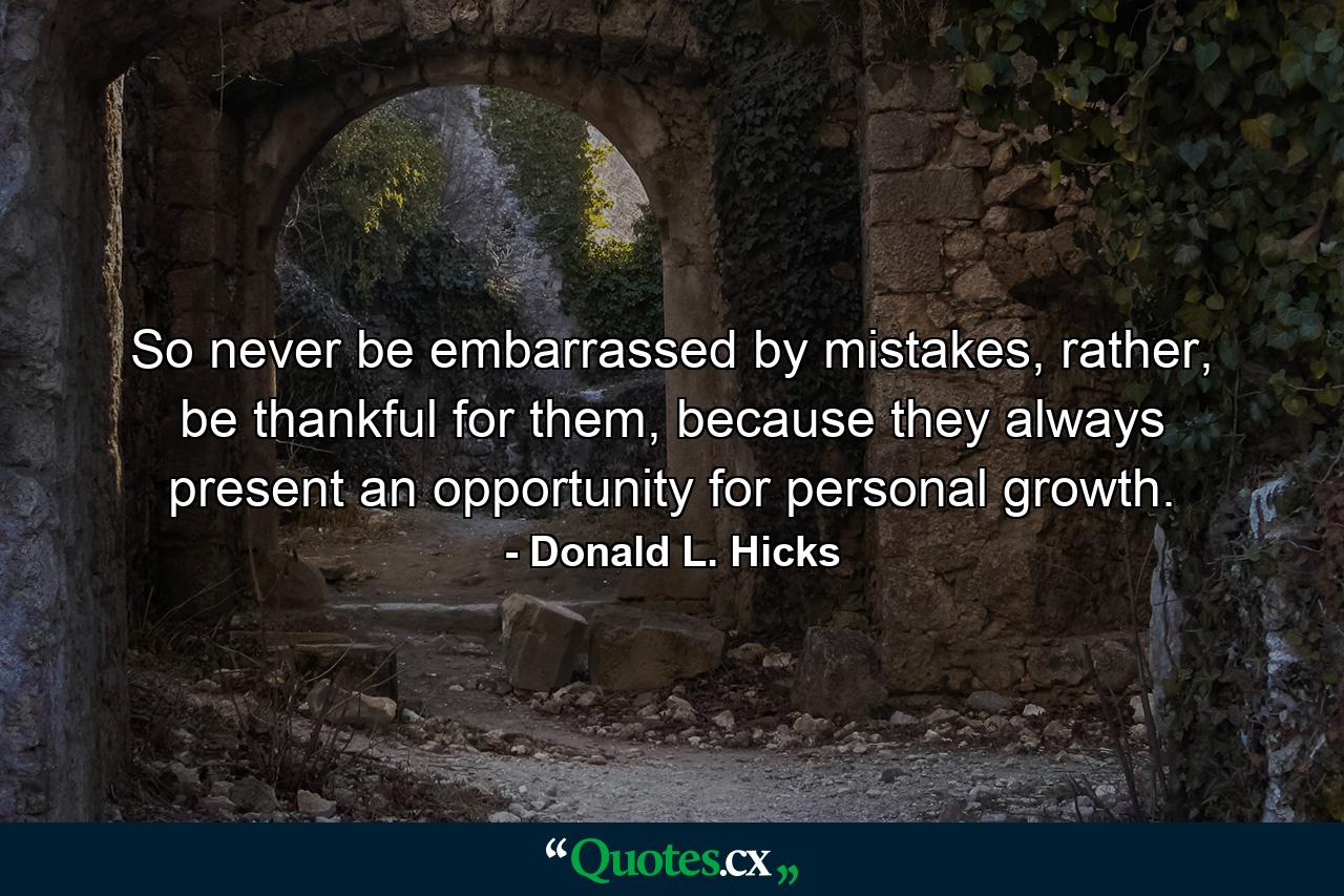 So never be embarrassed by mistakes, rather, be thankful for them, because they always present an opportunity for personal growth. - Quote by Donald L. Hicks