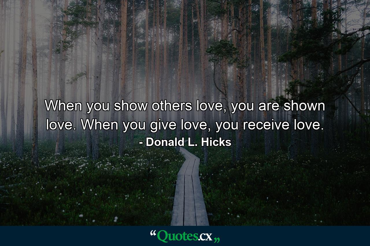 When you show others love, you are shown love. When you give love, you receive love. - Quote by Donald L. Hicks