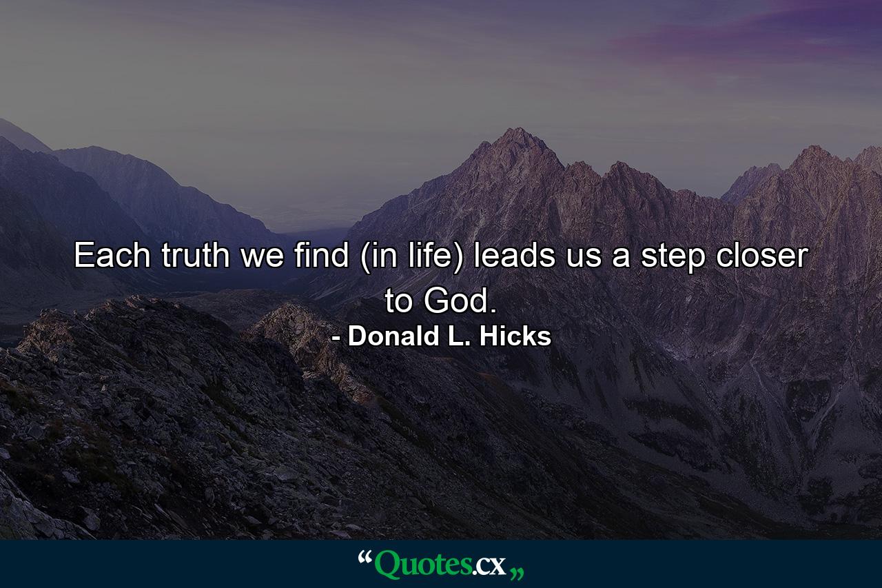 Each truth we find (in life) leads us a step closer to God. - Quote by Donald L. Hicks