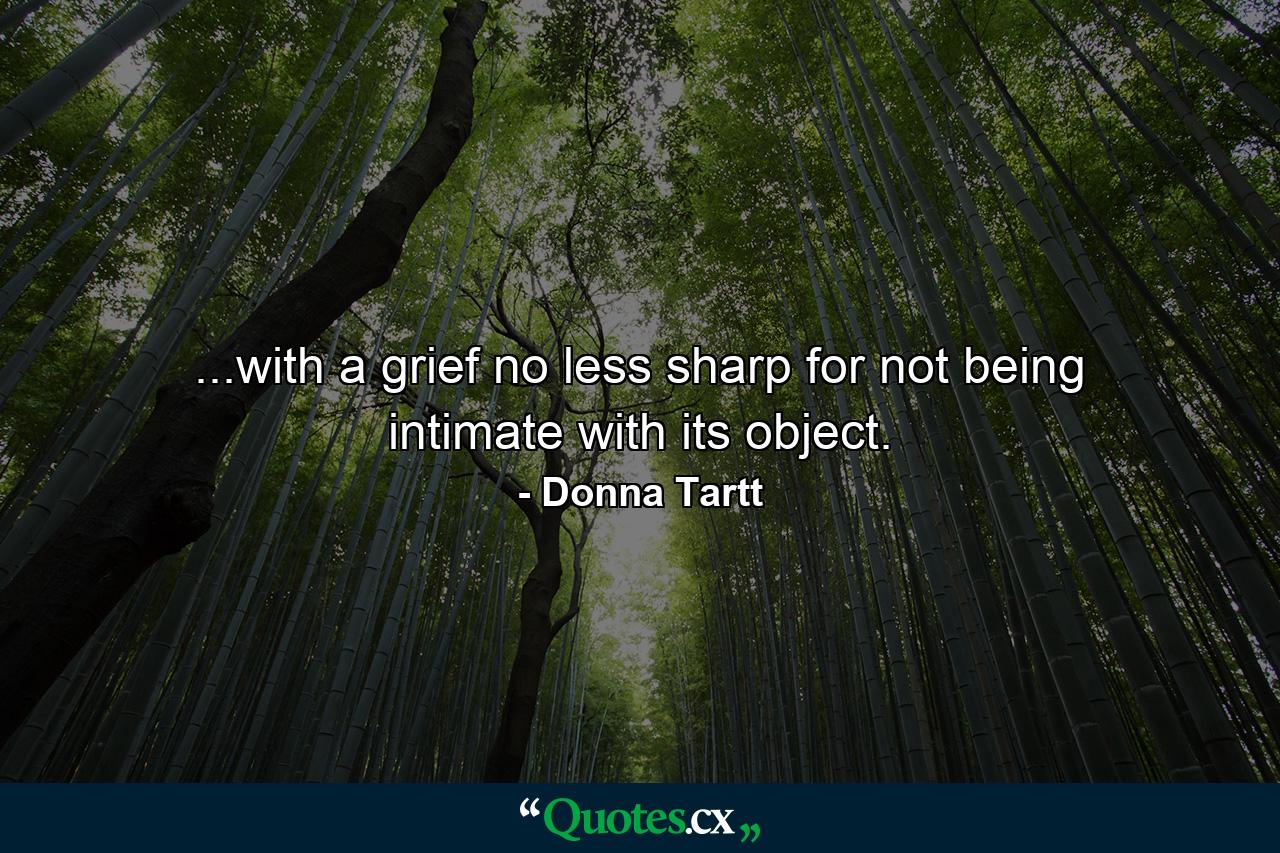 ...with a grief no less sharp for not being intimate with its object. - Quote by Donna Tartt